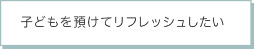 子どもを預けてリフレッシュしたい