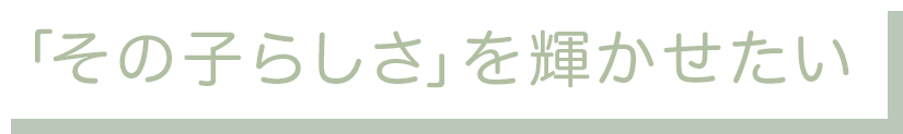 「その子らしさ」を輝かせたい
